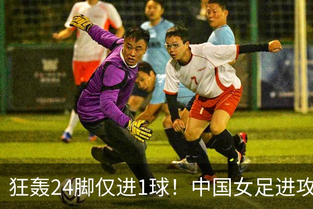 狂轰24脚仅进1球！中国女足进攻效率堪忧无缘亚运连胜